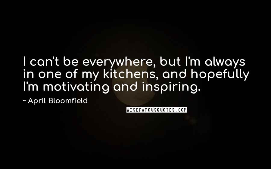 April Bloomfield Quotes: I can't be everywhere, but I'm always in one of my kitchens, and hopefully I'm motivating and inspiring.