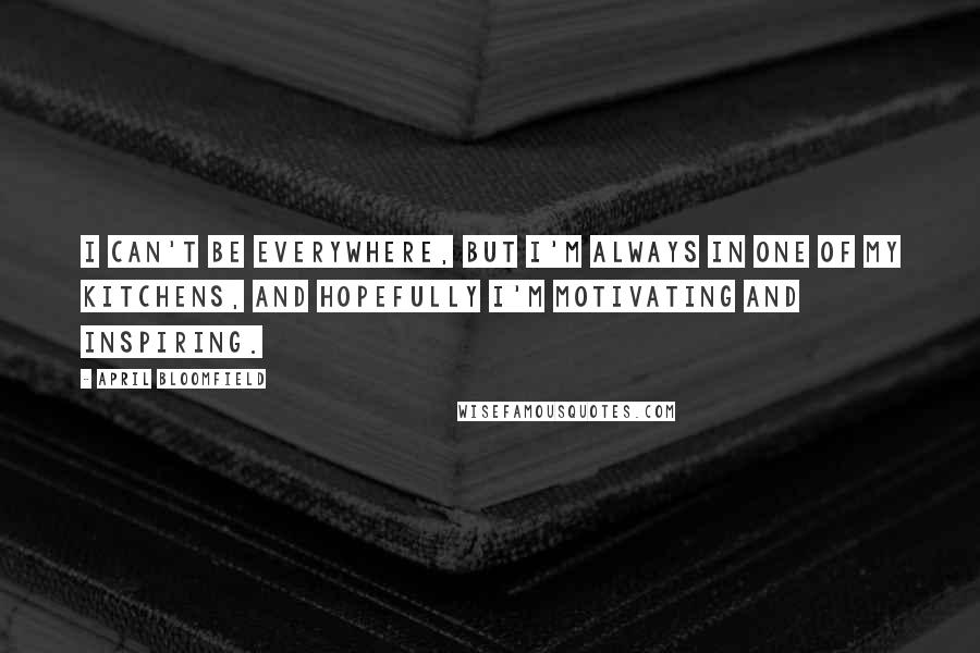 April Bloomfield Quotes: I can't be everywhere, but I'm always in one of my kitchens, and hopefully I'm motivating and inspiring.