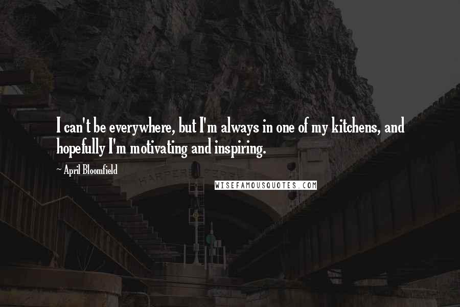 April Bloomfield Quotes: I can't be everywhere, but I'm always in one of my kitchens, and hopefully I'm motivating and inspiring.
