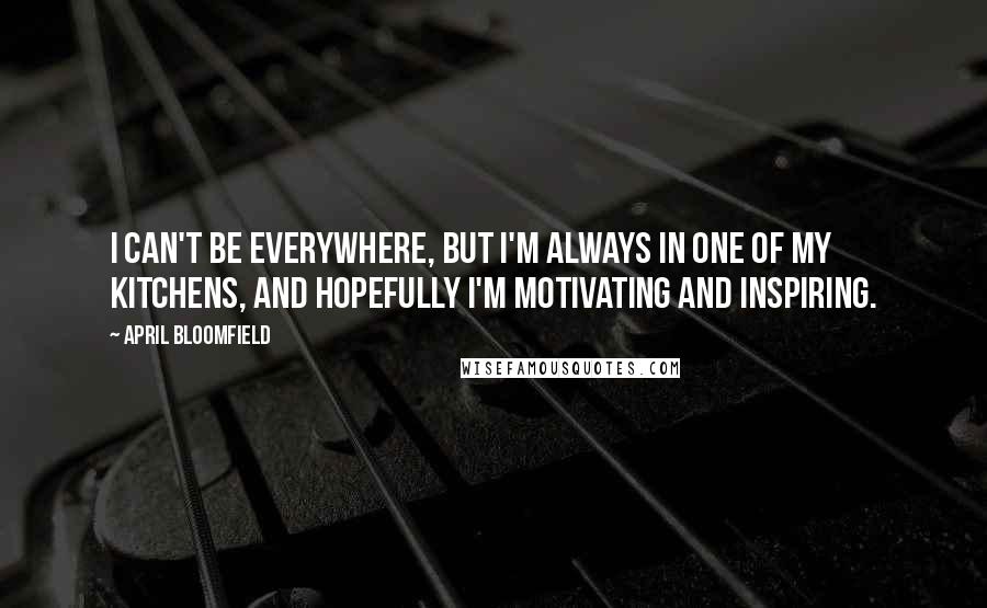 April Bloomfield Quotes: I can't be everywhere, but I'm always in one of my kitchens, and hopefully I'm motivating and inspiring.
