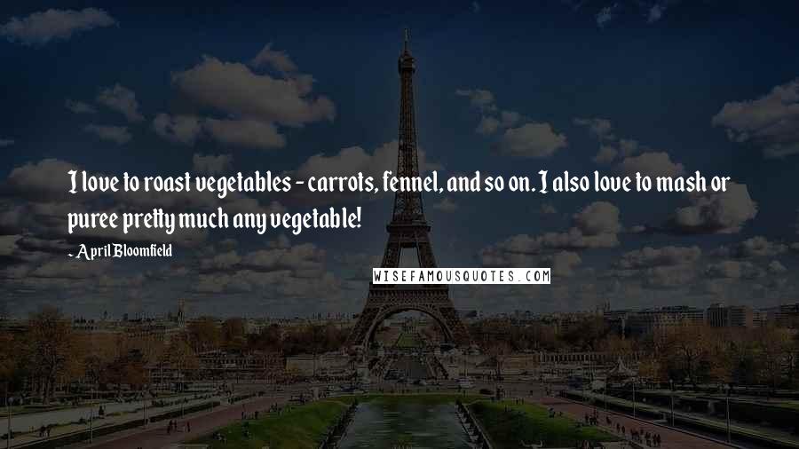 April Bloomfield Quotes: I love to roast vegetables - carrots, fennel, and so on. I also love to mash or puree pretty much any vegetable!