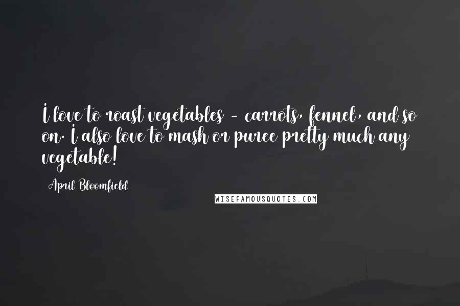 April Bloomfield Quotes: I love to roast vegetables - carrots, fennel, and so on. I also love to mash or puree pretty much any vegetable!