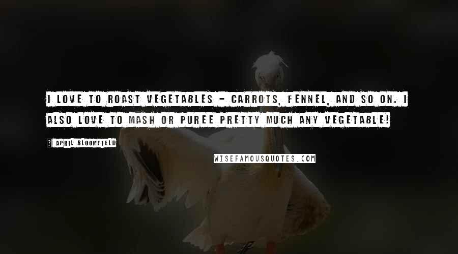April Bloomfield Quotes: I love to roast vegetables - carrots, fennel, and so on. I also love to mash or puree pretty much any vegetable!