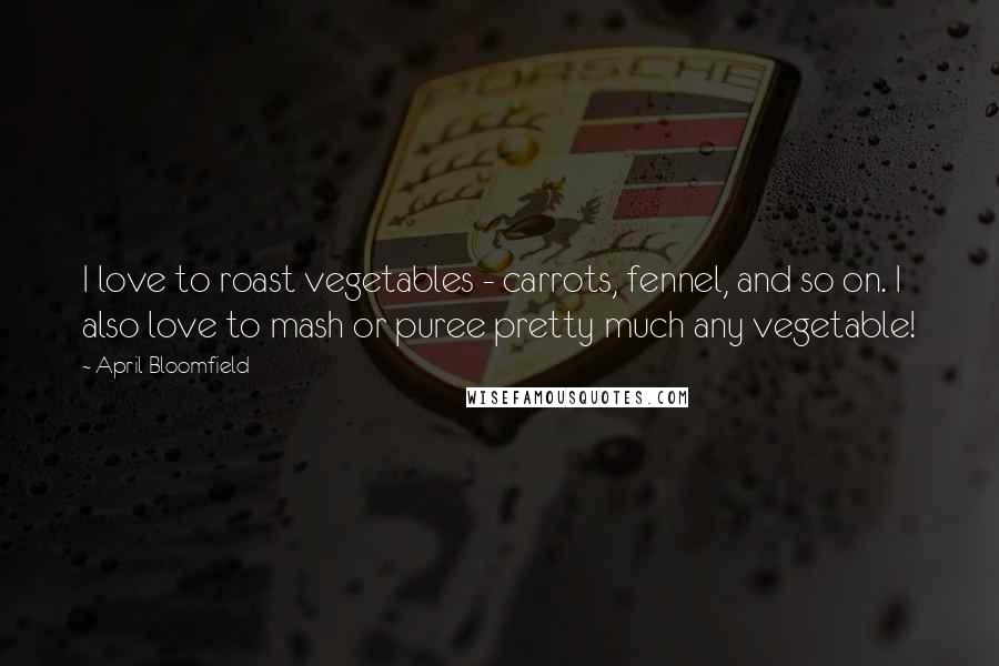 April Bloomfield Quotes: I love to roast vegetables - carrots, fennel, and so on. I also love to mash or puree pretty much any vegetable!