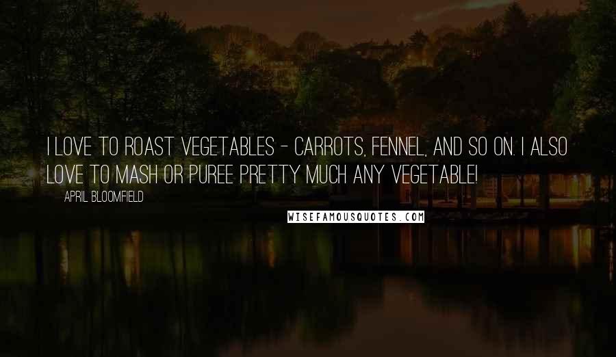 April Bloomfield Quotes: I love to roast vegetables - carrots, fennel, and so on. I also love to mash or puree pretty much any vegetable!