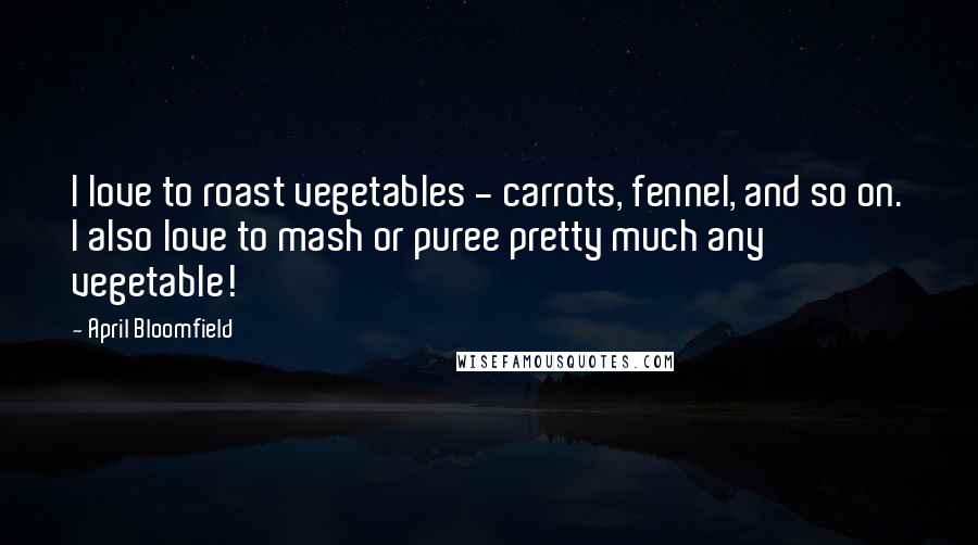 April Bloomfield Quotes: I love to roast vegetables - carrots, fennel, and so on. I also love to mash or puree pretty much any vegetable!