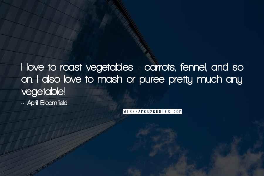 April Bloomfield Quotes: I love to roast vegetables - carrots, fennel, and so on. I also love to mash or puree pretty much any vegetable!