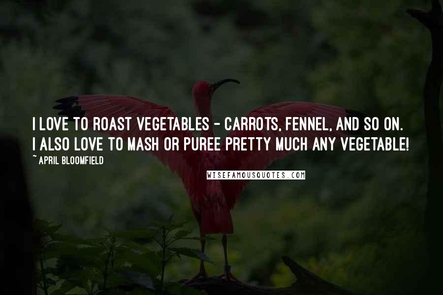 April Bloomfield Quotes: I love to roast vegetables - carrots, fennel, and so on. I also love to mash or puree pretty much any vegetable!