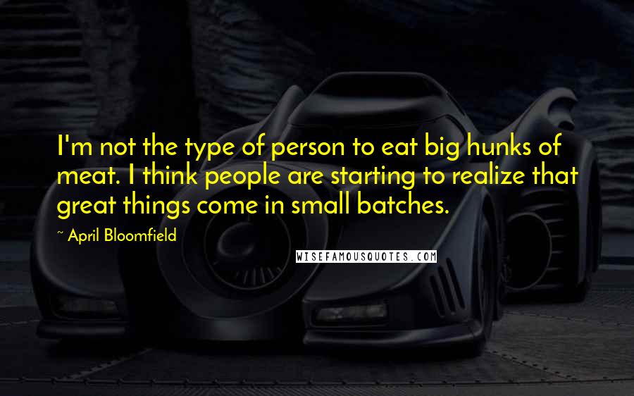 April Bloomfield Quotes: I'm not the type of person to eat big hunks of meat. I think people are starting to realize that great things come in small batches.
