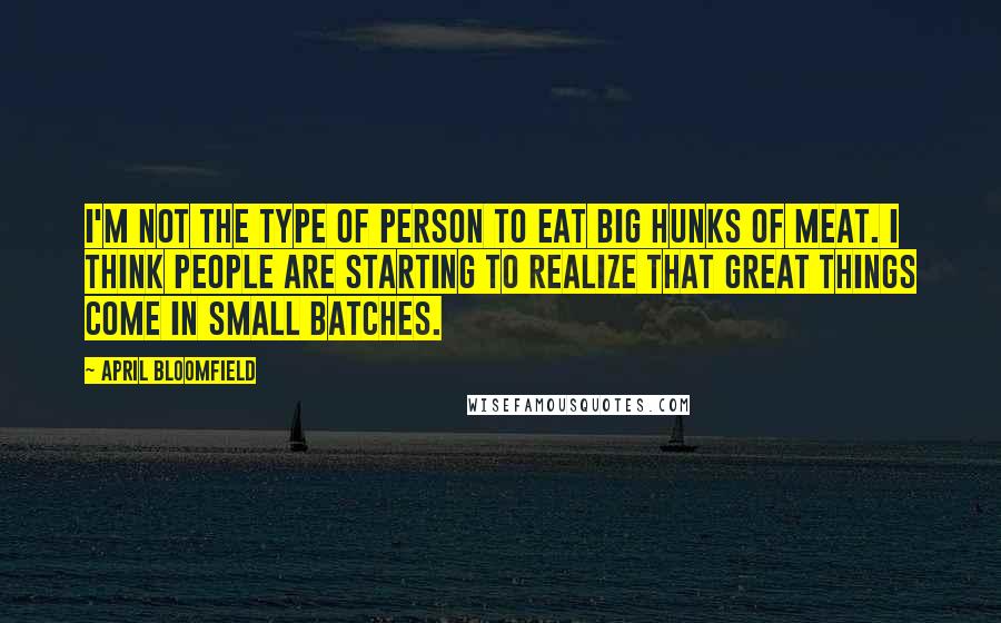 April Bloomfield Quotes: I'm not the type of person to eat big hunks of meat. I think people are starting to realize that great things come in small batches.