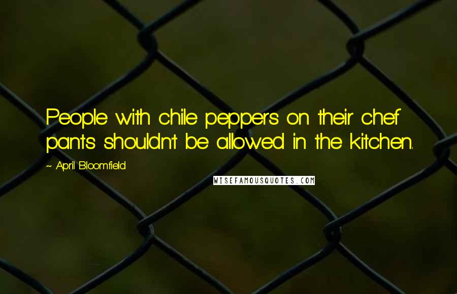 April Bloomfield Quotes: People with chile peppers on their chef pants shouldn't be allowed in the kitchen.