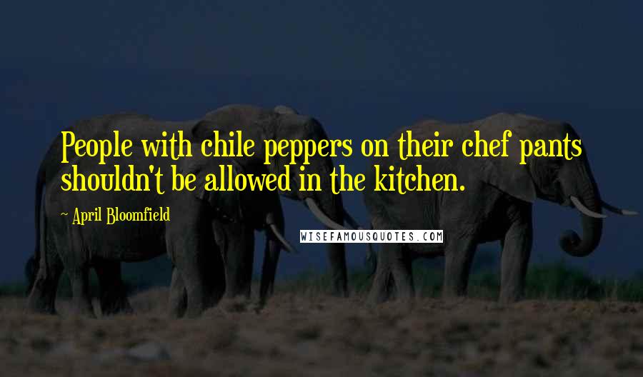 April Bloomfield Quotes: People with chile peppers on their chef pants shouldn't be allowed in the kitchen.