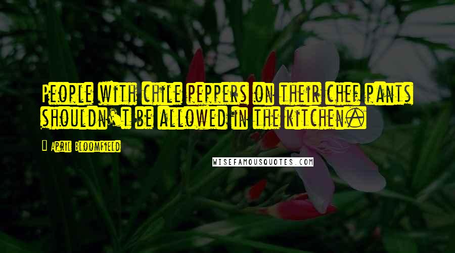 April Bloomfield Quotes: People with chile peppers on their chef pants shouldn't be allowed in the kitchen.