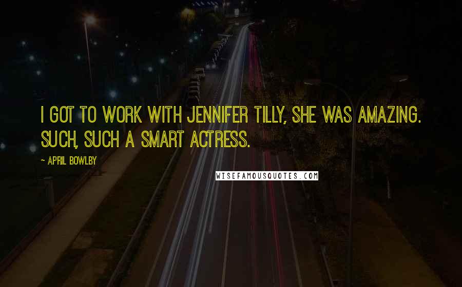 April Bowlby Quotes: I got to work with Jennifer Tilly, she was amazing. Such, such a smart actress.