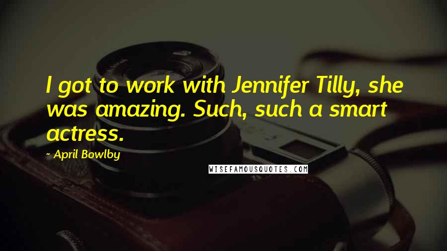 April Bowlby Quotes: I got to work with Jennifer Tilly, she was amazing. Such, such a smart actress.