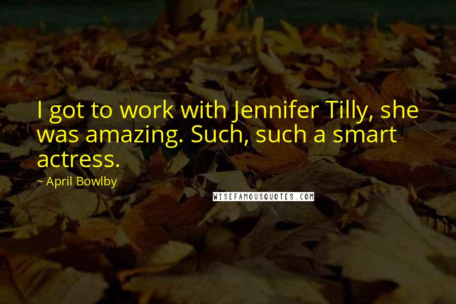 April Bowlby Quotes: I got to work with Jennifer Tilly, she was amazing. Such, such a smart actress.