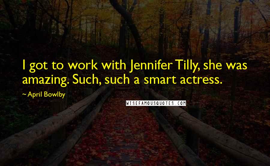 April Bowlby Quotes: I got to work with Jennifer Tilly, she was amazing. Such, such a smart actress.