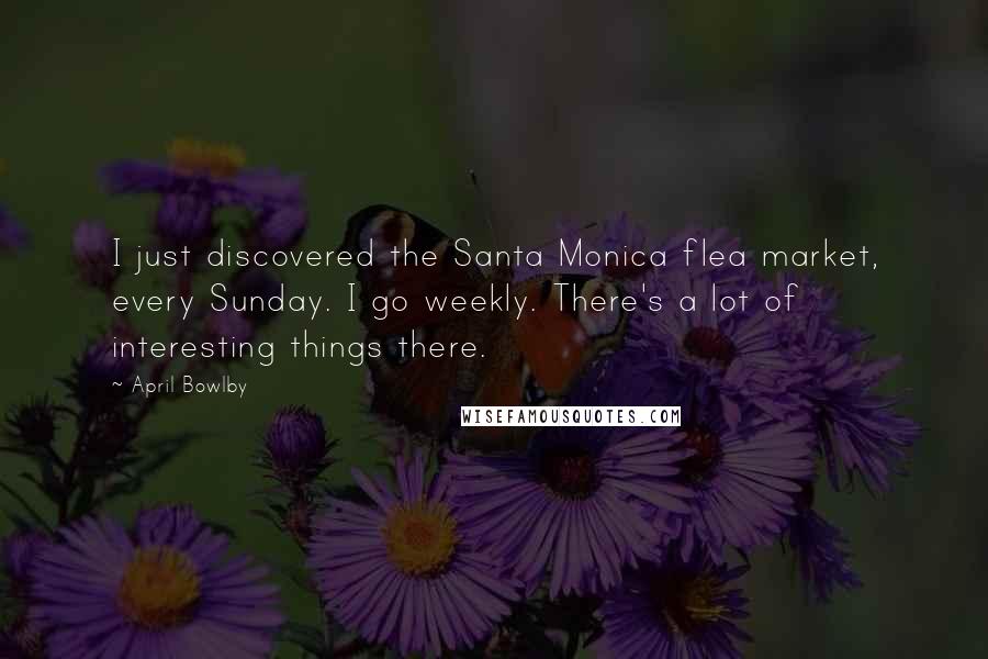 April Bowlby Quotes: I just discovered the Santa Monica flea market, every Sunday. I go weekly. There's a lot of interesting things there.