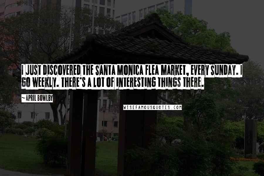 April Bowlby Quotes: I just discovered the Santa Monica flea market, every Sunday. I go weekly. There's a lot of interesting things there.