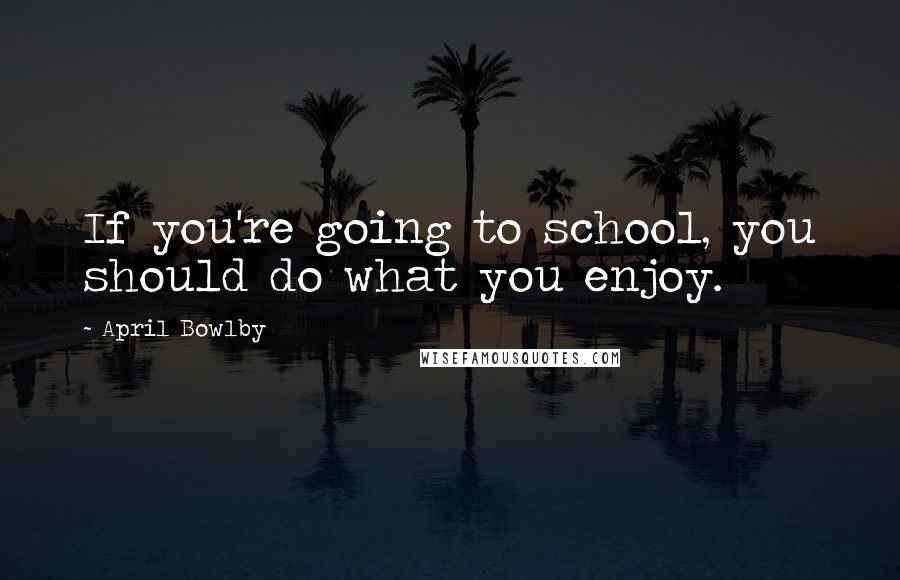 April Bowlby Quotes: If you're going to school, you should do what you enjoy.