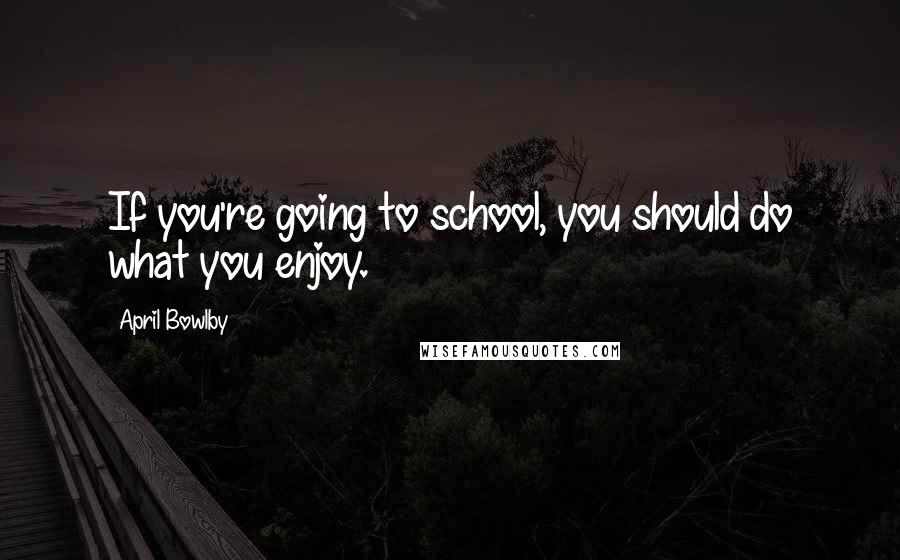 April Bowlby Quotes: If you're going to school, you should do what you enjoy.