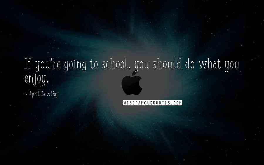 April Bowlby Quotes: If you're going to school, you should do what you enjoy.