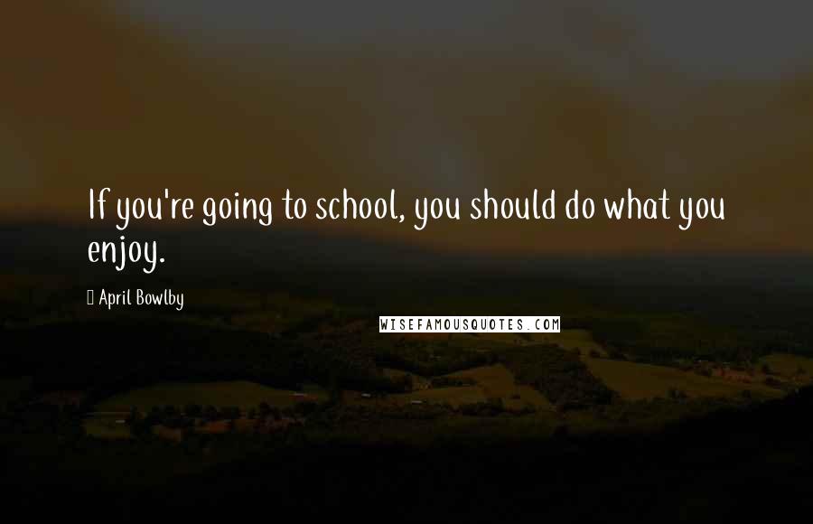 April Bowlby Quotes: If you're going to school, you should do what you enjoy.