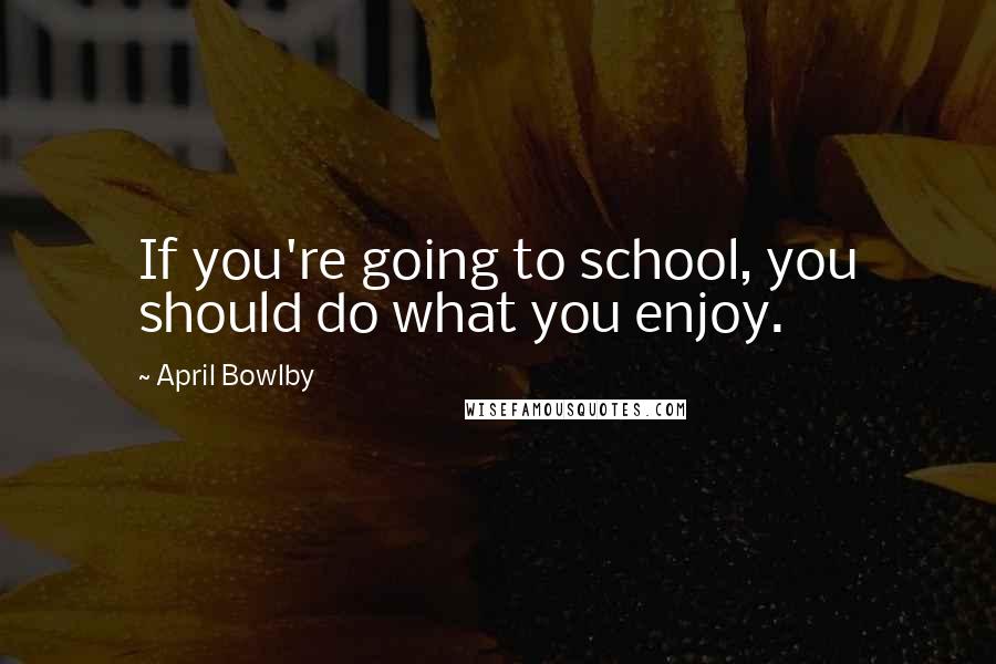 April Bowlby Quotes: If you're going to school, you should do what you enjoy.