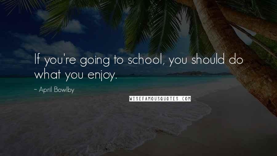 April Bowlby Quotes: If you're going to school, you should do what you enjoy.