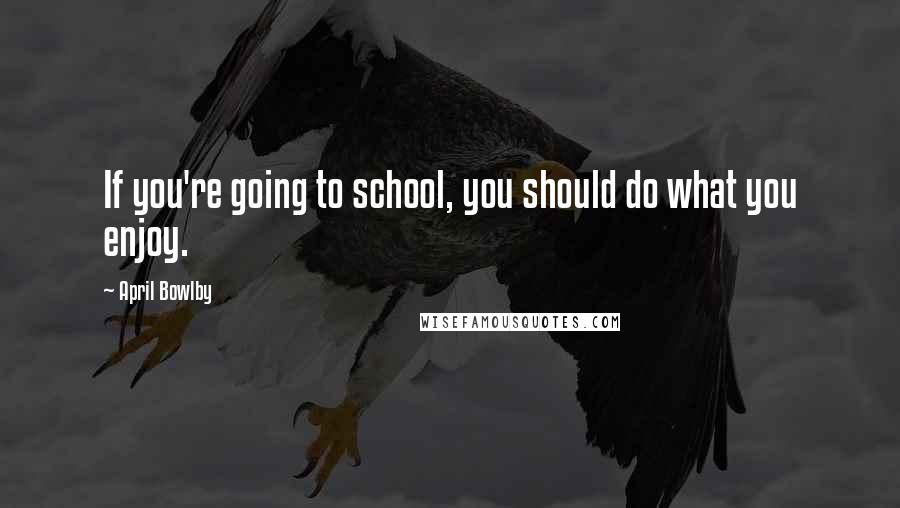 April Bowlby Quotes: If you're going to school, you should do what you enjoy.