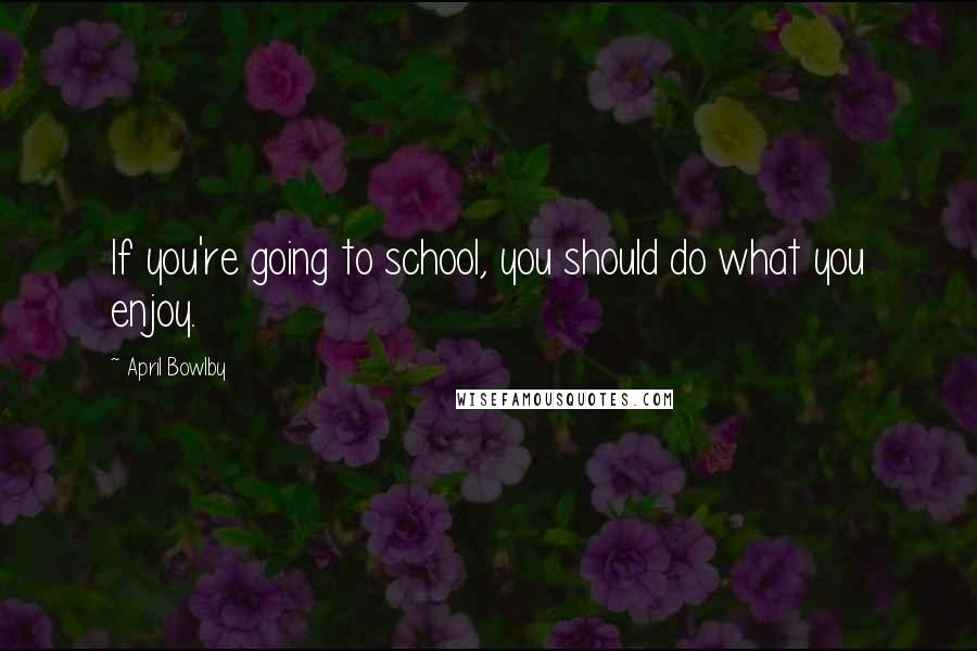 April Bowlby Quotes: If you're going to school, you should do what you enjoy.