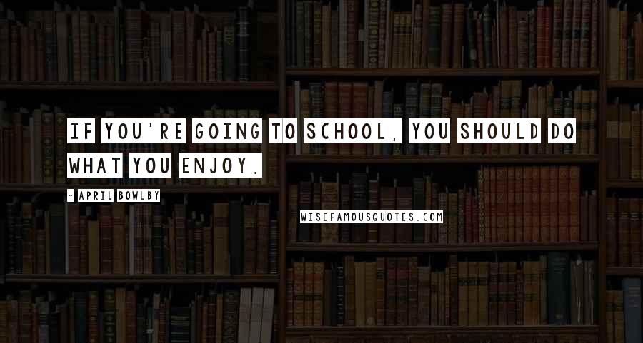 April Bowlby Quotes: If you're going to school, you should do what you enjoy.