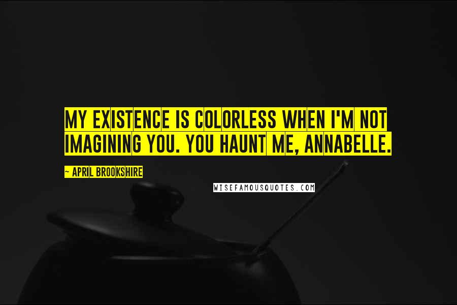 April Brookshire Quotes: My existence is colorless when I'm not imagining you. You haunt me, Annabelle.