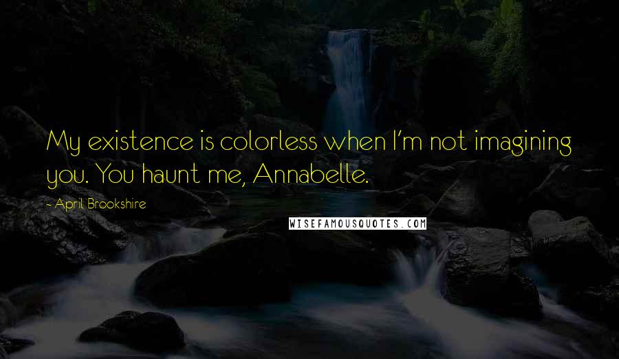 April Brookshire Quotes: My existence is colorless when I'm not imagining you. You haunt me, Annabelle.