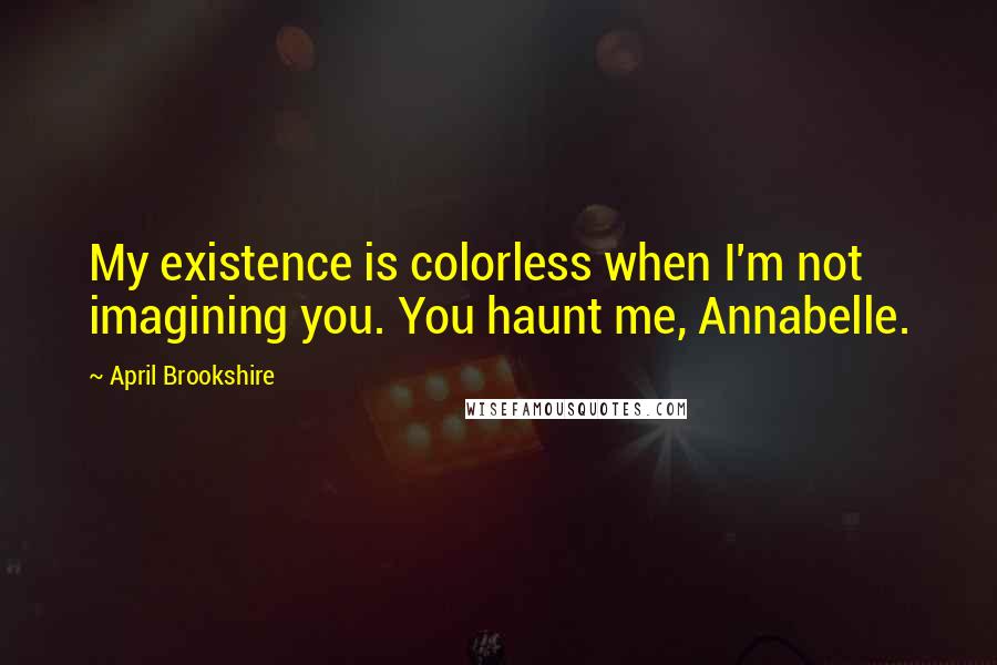 April Brookshire Quotes: My existence is colorless when I'm not imagining you. You haunt me, Annabelle.