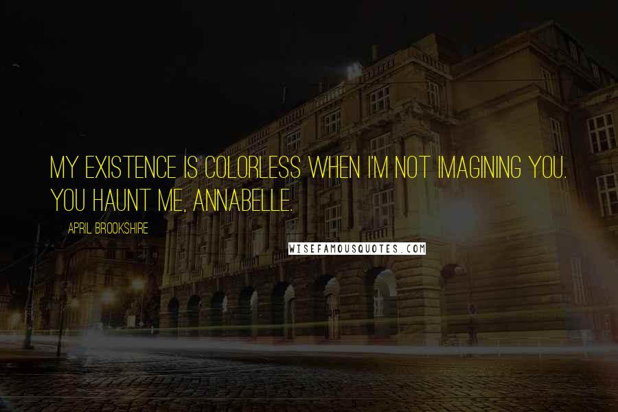 April Brookshire Quotes: My existence is colorless when I'm not imagining you. You haunt me, Annabelle.