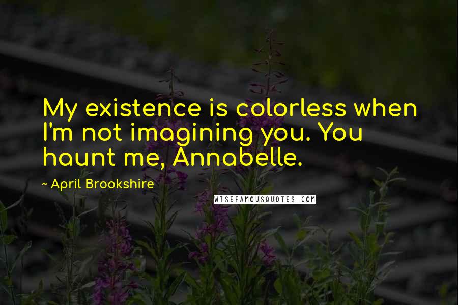 April Brookshire Quotes: My existence is colorless when I'm not imagining you. You haunt me, Annabelle.