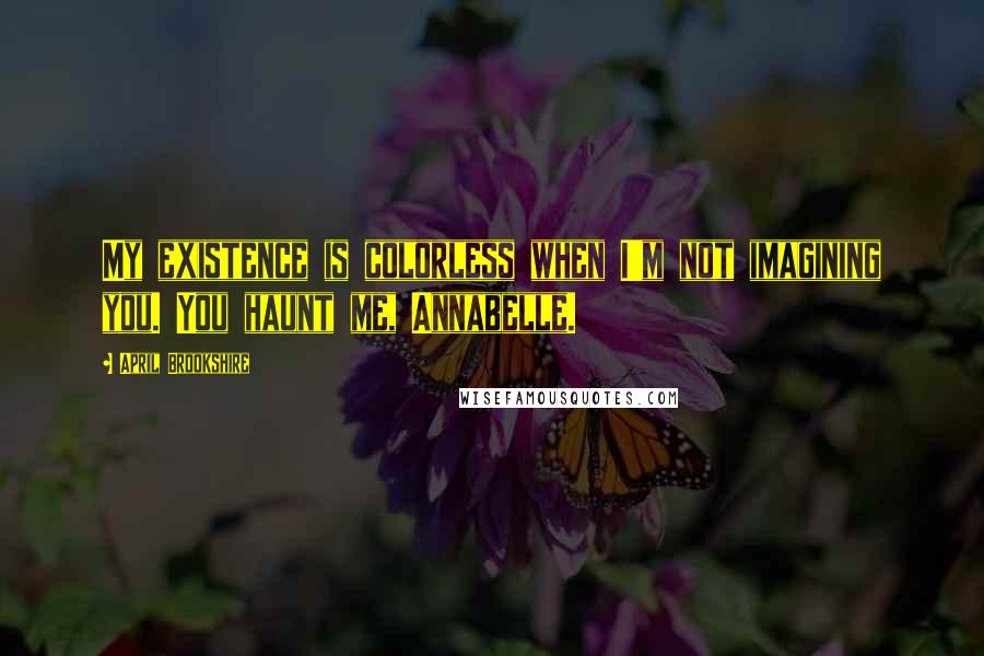 April Brookshire Quotes: My existence is colorless when I'm not imagining you. You haunt me, Annabelle.