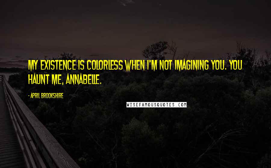 April Brookshire Quotes: My existence is colorless when I'm not imagining you. You haunt me, Annabelle.