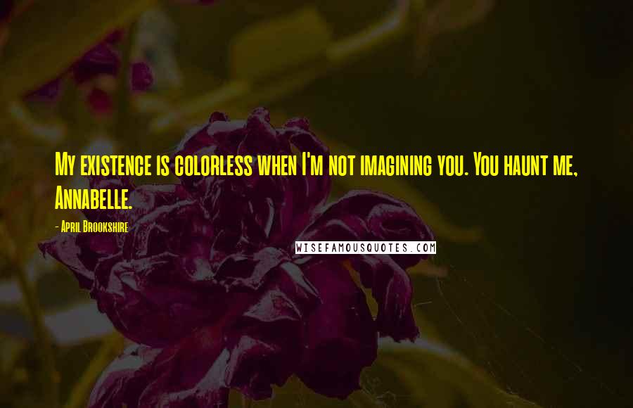 April Brookshire Quotes: My existence is colorless when I'm not imagining you. You haunt me, Annabelle.