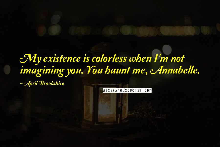 April Brookshire Quotes: My existence is colorless when I'm not imagining you. You haunt me, Annabelle.