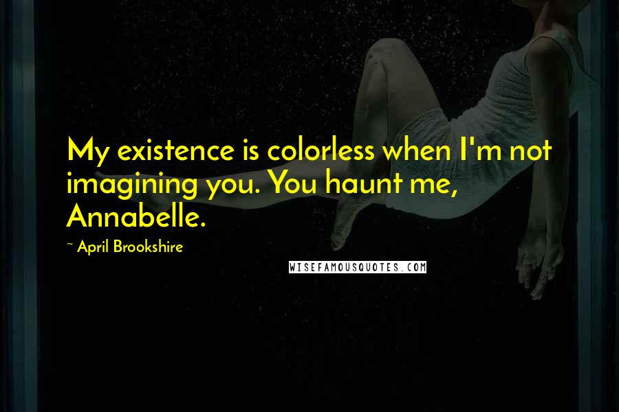 April Brookshire Quotes: My existence is colorless when I'm not imagining you. You haunt me, Annabelle.