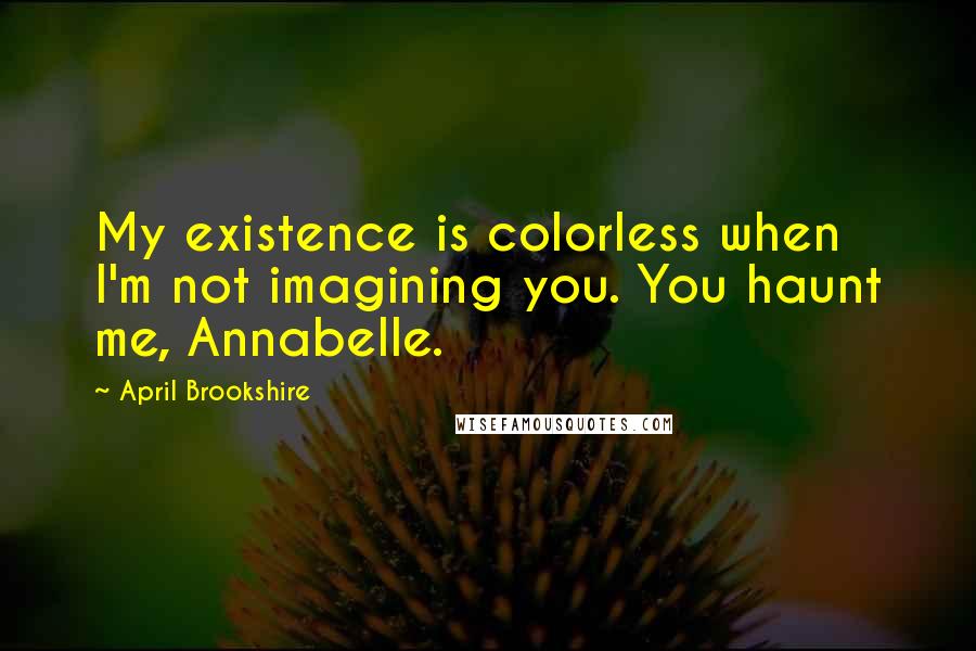 April Brookshire Quotes: My existence is colorless when I'm not imagining you. You haunt me, Annabelle.