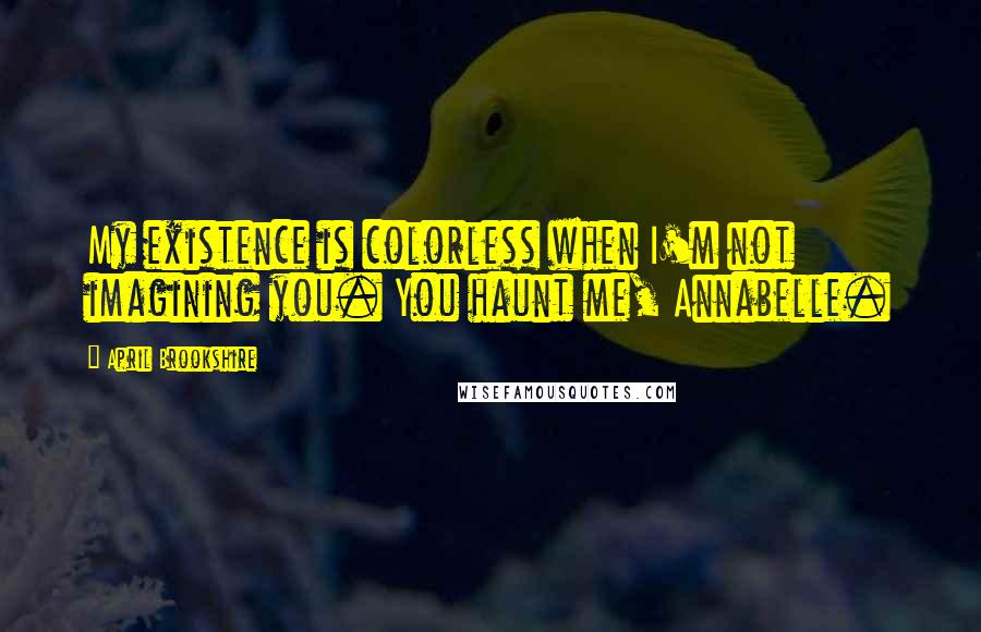 April Brookshire Quotes: My existence is colorless when I'm not imagining you. You haunt me, Annabelle.