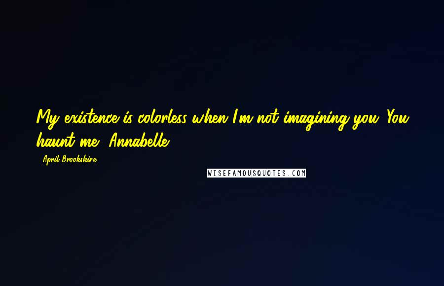 April Brookshire Quotes: My existence is colorless when I'm not imagining you. You haunt me, Annabelle.