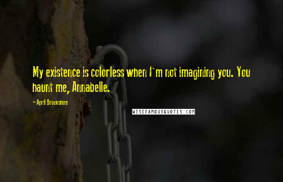 April Brookshire Quotes: My existence is colorless when I'm not imagining you. You haunt me, Annabelle.