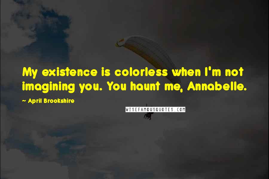 April Brookshire Quotes: My existence is colorless when I'm not imagining you. You haunt me, Annabelle.