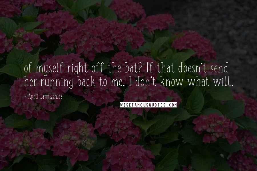 April Brookshire Quotes: of myself right off the bat? If that doesn't send her running back to me, I don't know what will.
