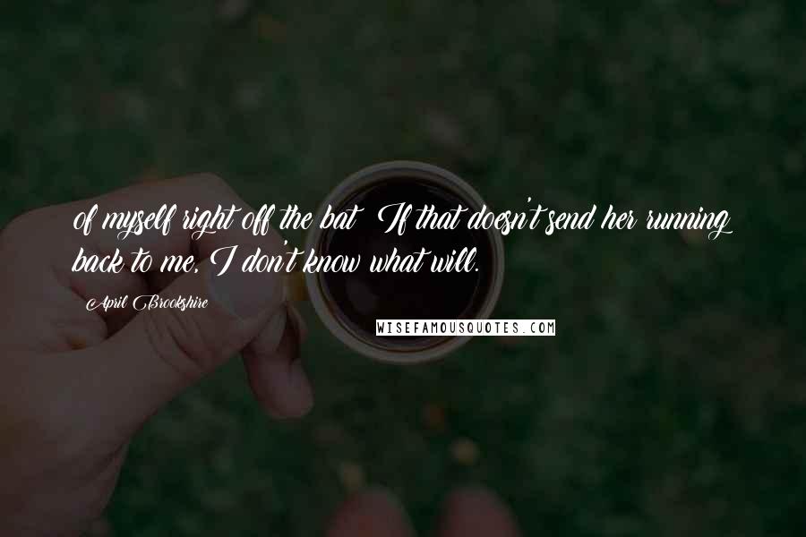 April Brookshire Quotes: of myself right off the bat? If that doesn't send her running back to me, I don't know what will.