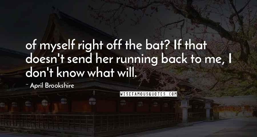 April Brookshire Quotes: of myself right off the bat? If that doesn't send her running back to me, I don't know what will.